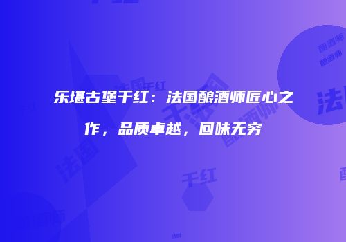 乐堪古堡干红：法国酿酒师匠心之作，品质卓越，回味无穷