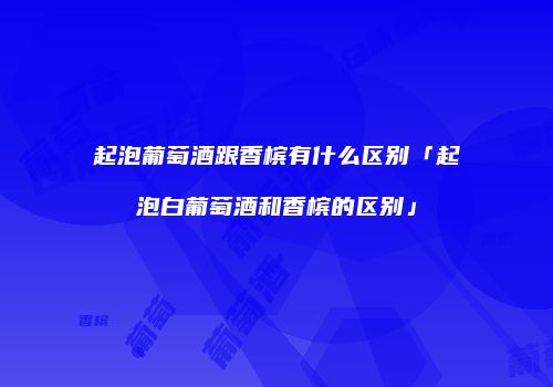 起泡葡萄酒跟香槟有什么区别「起泡白葡萄酒和香槟的区别」