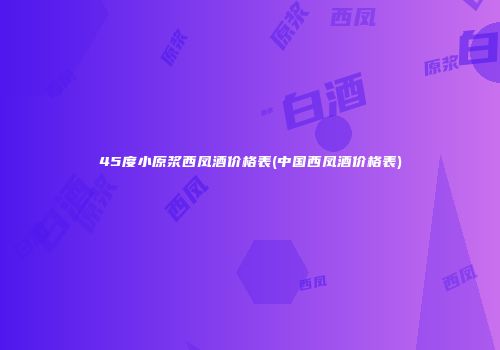 45度小原浆西凤酒价格表(中国西凤酒价格表)
