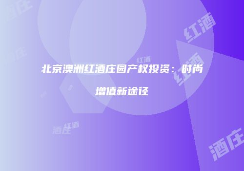 北京澳洲红酒庄园产权投资：时尚增值新途径