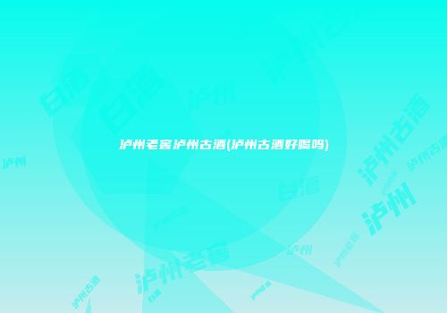 泸州老窖泸州古酒(泸州古酒好喝吗)