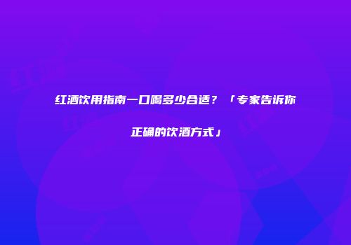 红酒饮用指南一口喝多少合适？「专家告诉你正确的饮酒方式」