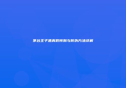 茅台王子酒真假辨别与防伪方法详解