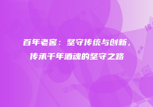 百年老窖：坚守传统与创新，传承千年酒魂的坚守之路