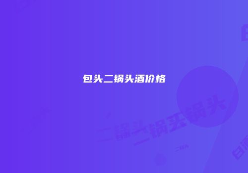 包头二锅头酒价格
