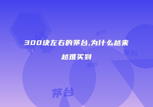 300块左右的茅台,为什么越来越难买到