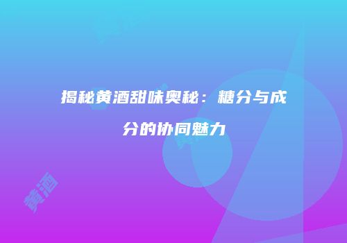 揭秘黄酒甜味奥秘：糖分与成分的协同魅力