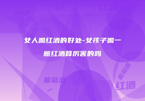 女人喝红酒的好处-女孩子喝一瓶红酒算厉害的吗