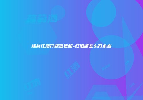 螺旋红酒开瓶器视频-红酒瓶怎么开木塞