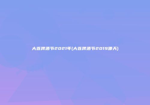 大连啤酒节2021年(大连啤酒节2019哪天)