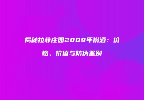 揭秘拉菲庄园2009年份酒：价格、价值与防伪鉴别