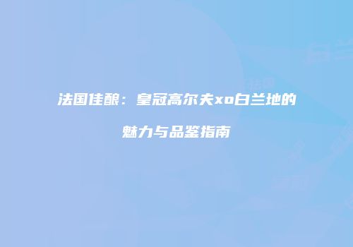 法国佳酿：皇冠高尔夫xo白兰地的魅力与品鉴指南