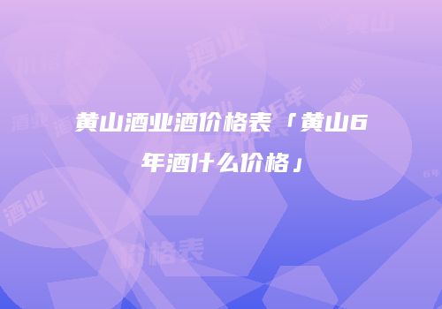 黄山酒业酒价格表「黄山6年酒什么价格」