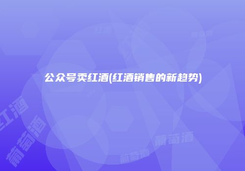 公众号卖红酒(红酒销售的新趋势)