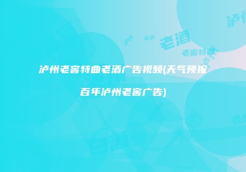泸州老窖特曲老酒广告视频(天气预报百年泸州老窖广告)