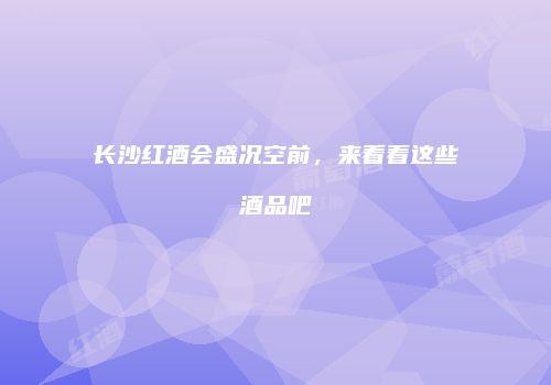 长沙红酒会盛况空前，来看看这些酒品吧