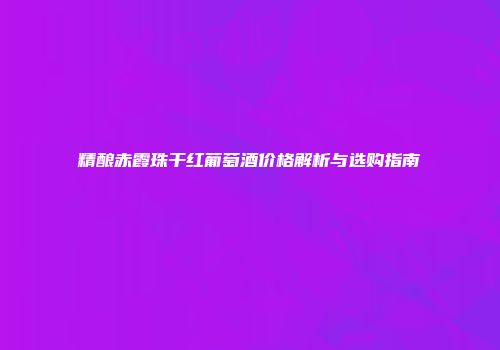 精酿赤霞珠干红葡萄酒价格解析与选购指南