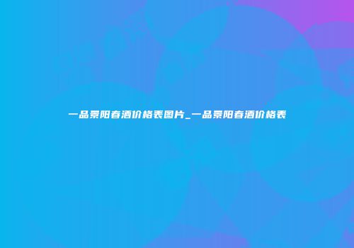 一品景阳春酒价格表图片_一品景阳春酒价格表
