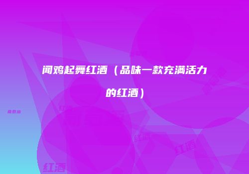 闻鸡起舞红酒（品味一款充满活力的红酒）
