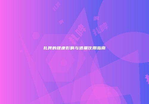扎啤的健康影响与适量饮用指南