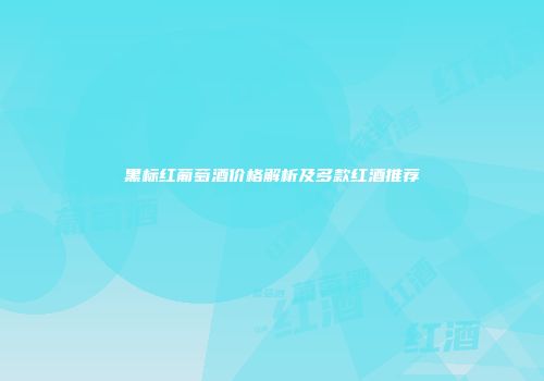 黑标红葡萄酒价格解析及多款红酒推荐