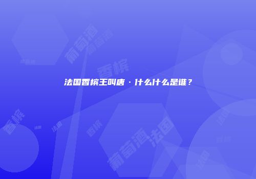 法国香槟王叫唐·什么什么是谁？