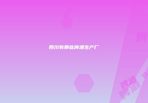 四川有那些啤酒生产厂