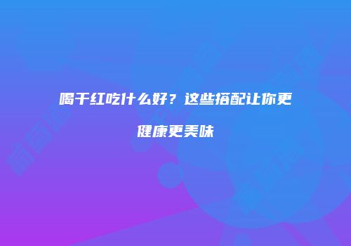 喝干红吃什么好？这些搭配让你更健康更美味