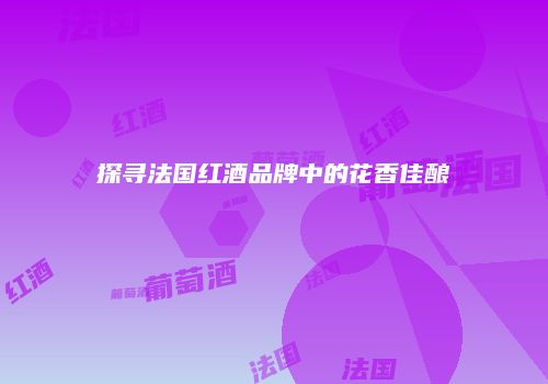 探寻法国红酒品牌中的花香佳酿
