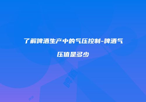 了解啤酒生产中的气压控制-啤酒气压值是多少