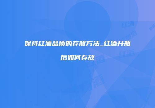 保持红酒品质的存储方法_红酒开瓶后如何存放