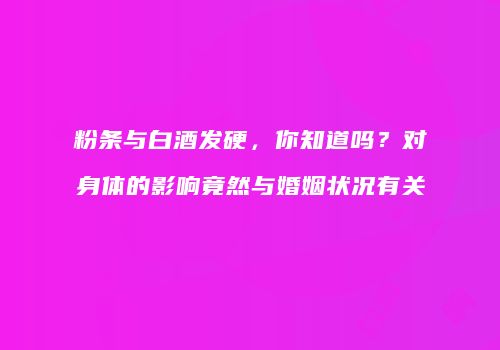 粉条与白酒发硬，你知道吗？对身体的影响竟然与婚姻状况有关