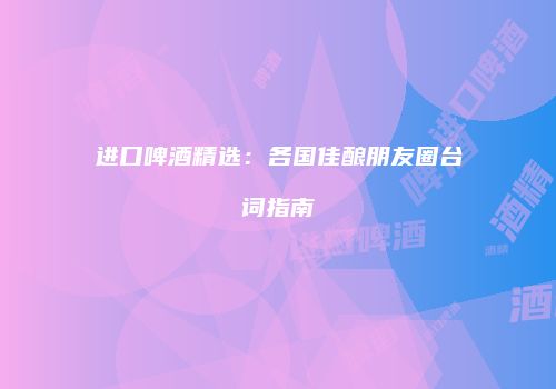进口啤酒精选：各国佳酿朋友圈台词指南