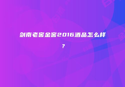剑南老窖金窖2016酒品怎么样？