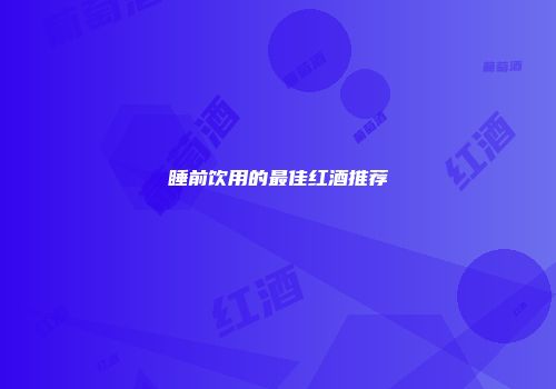 睡前饮用的最佳红酒推荐