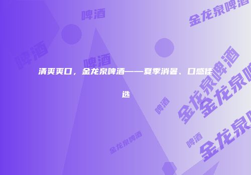清爽爽口，金龙泉啤酒——夏季消暑、口感佳选