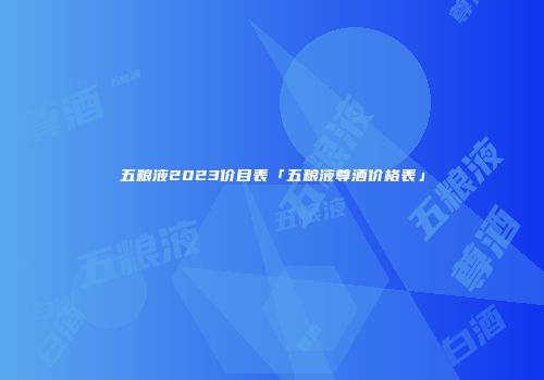 五粮液2023价目表「五粮液尊酒价格表」