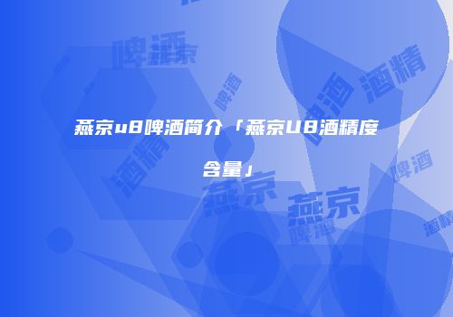 燕京u8啤酒简介「燕京U8酒精度含量」