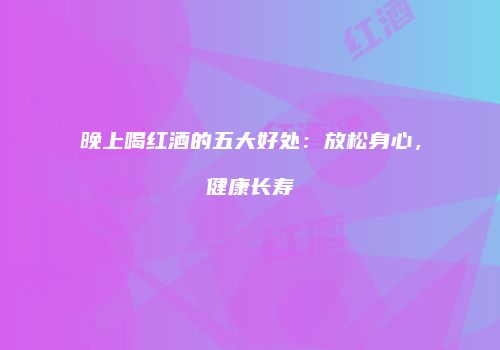 晚上喝红酒的五大好处：放松身心，健康长寿
