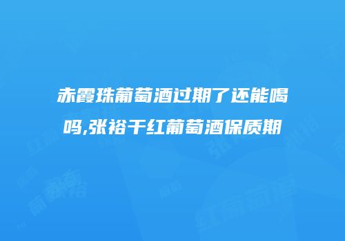 赤霞珠葡萄酒过期了还能喝吗,张裕干红葡萄酒保质期
