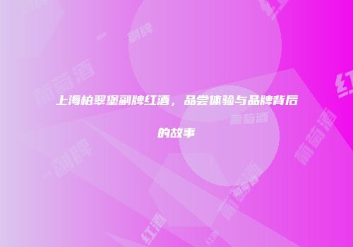 上海柏翠堡副牌红酒，品尝体验与品牌背后的故事