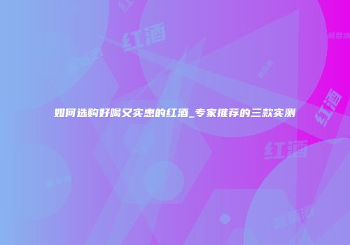 如何选购好喝又实惠的红酒_专家推荐的三款实测