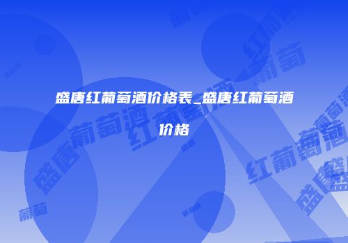 盛唐红葡萄酒价格表_盛唐红葡萄酒价格