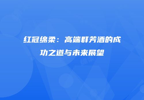 红冠绵柔：高端群芳酒的成功之道与未来展望