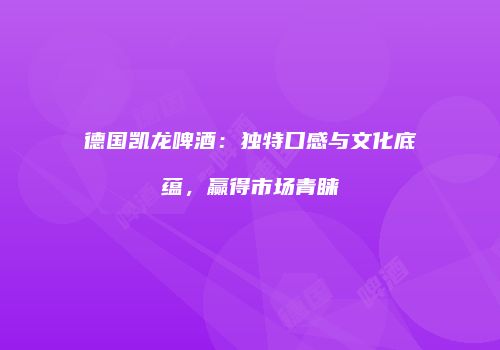 德国凯龙啤酒：独特口感与文化底蕴，赢得市场青睐