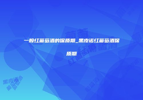 一般红葡萄酒的保质期_黑皮诺红葡萄酒保质期