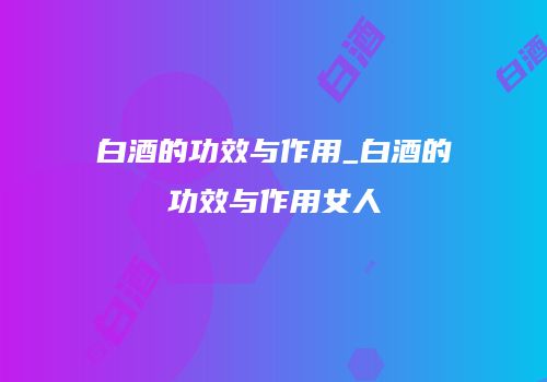 白酒的功效与作用_白酒的功效与作用女人
