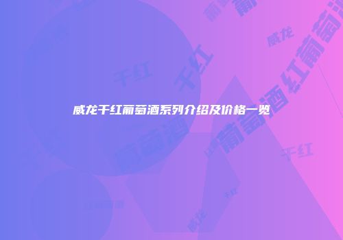 威龙干红葡萄酒系列介绍及价格一览