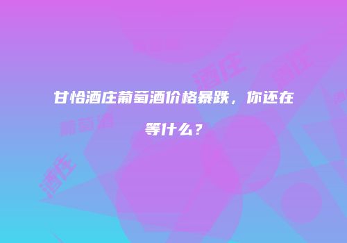甘恰酒庄葡萄酒价格暴跌，你还在等什么？