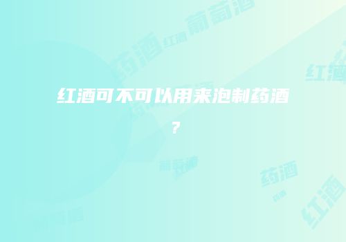 红酒可不可以用来泡制药酒？